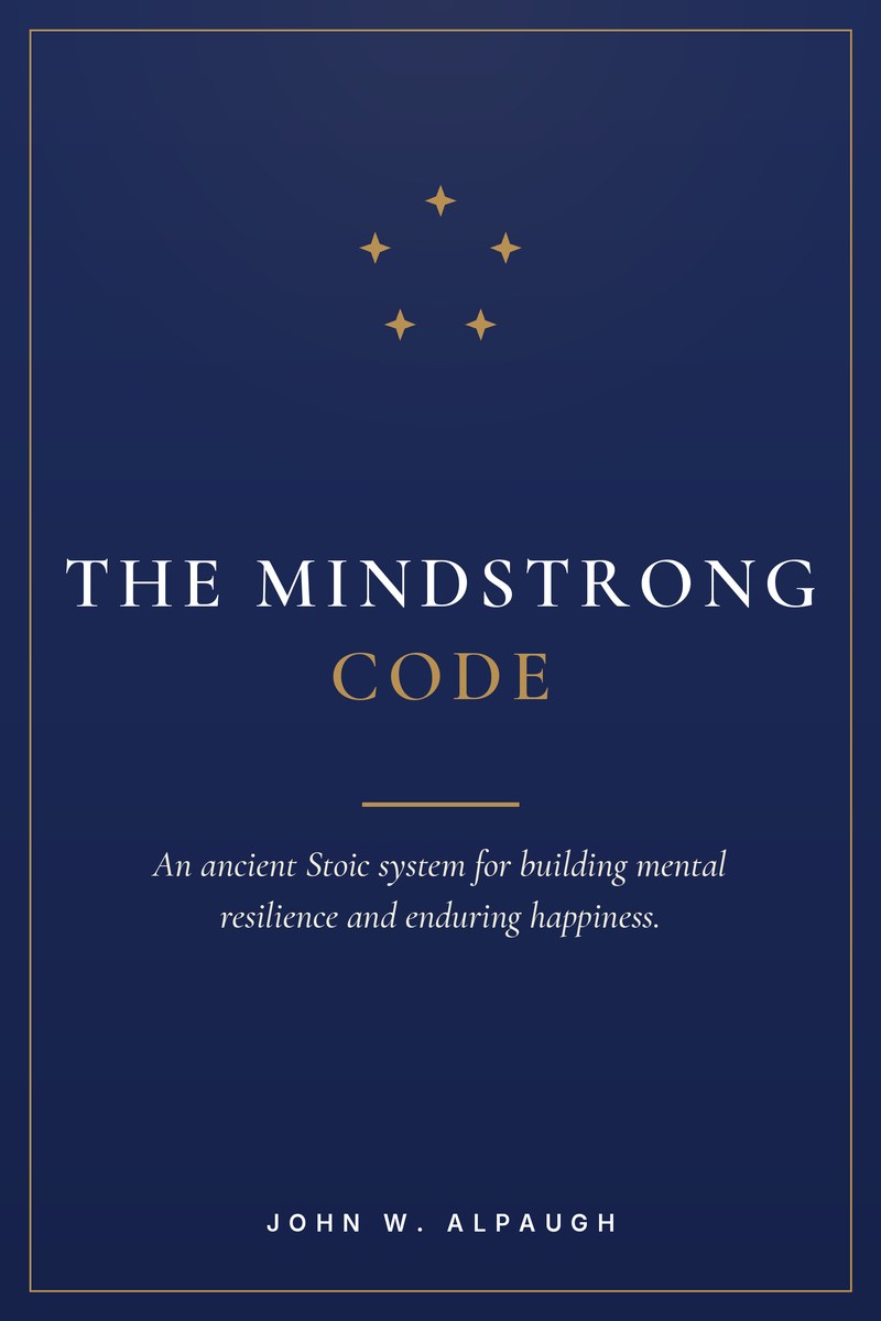 The Mindstrong Code, An ancient Stoic system for building mental resilience and enduring happiness, by John W. Alpaugh